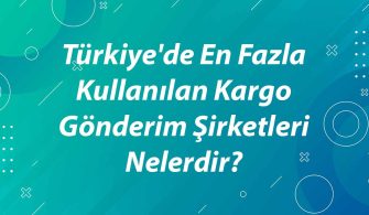 Türkiye’de Kullanılan Kargo Gönderim Şirketleri Hangileridir?